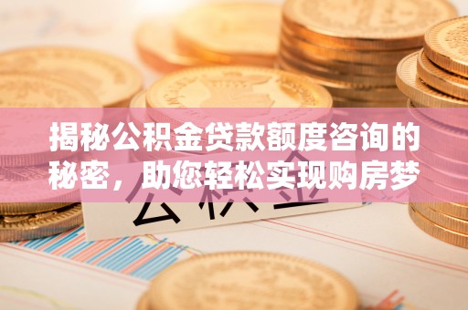 泗阳揭秘公积金贷款额度咨询的秘密，助您轻松实现购房梦想