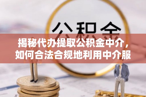 泗阳揭秘代办提取公积金中介，如何合法合规地利用中介服务
