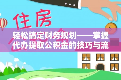 泗阳轻松搞定财务规划——掌握代办提取公积金的技巧与流程