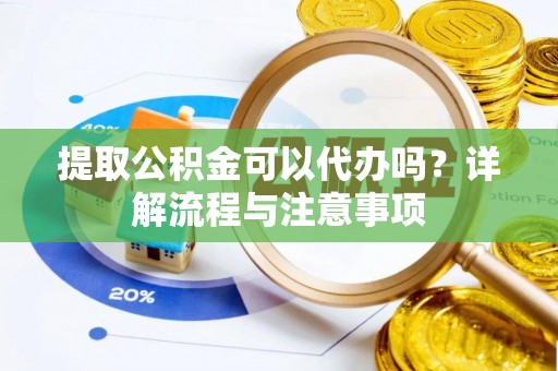 泗阳提取公积金可以代办吗？详解流程与注意事项