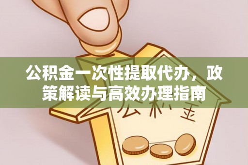 泗阳公积金一次性提取代办，政策解读与高效办理指南