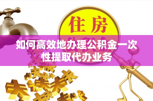 泗阳如何高效地办理公积金一次性提取代办业务