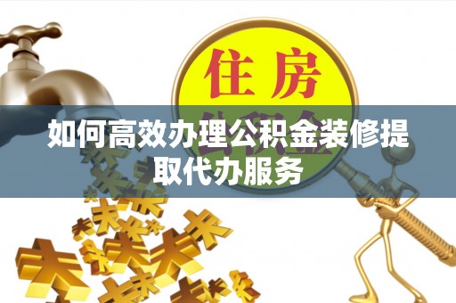 泗阳如何高效办理公积金装修提取代办服务