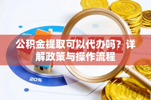 泗阳公积金提取可以代办吗？详解政策与操作流程