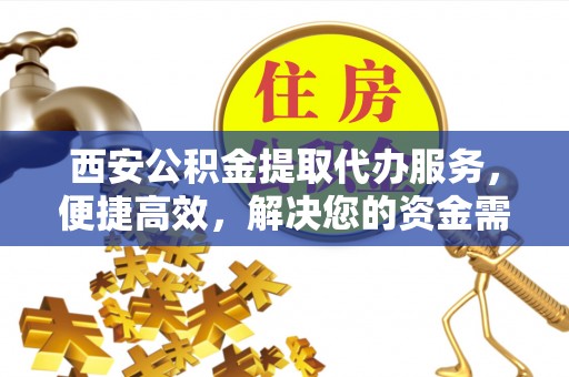 泗阳西安公积金提取代办服务，便捷高效，解决您的资金需求