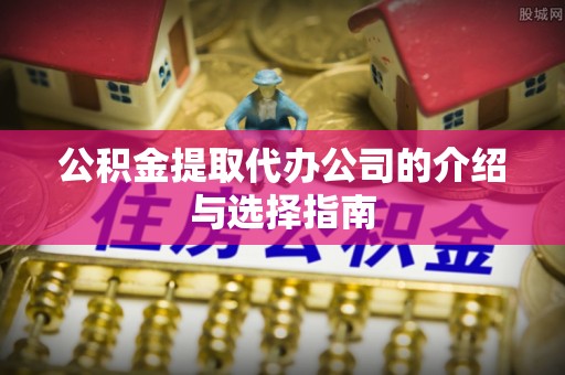 泗阳公积金提取代办公司的介绍与选择指南