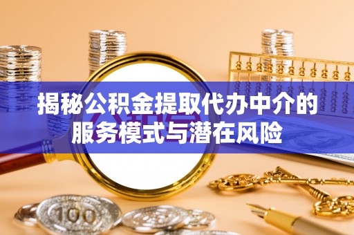 泗阳揭秘公积金提取代办中介的服务模式与潜在风险