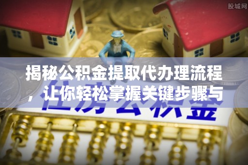 泗阳揭秘公积金提取代办理流程，让你轻松掌握关键步骤与注意事项