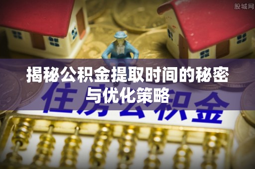 泗阳揭秘公积金提取时间的秘密与优化策略