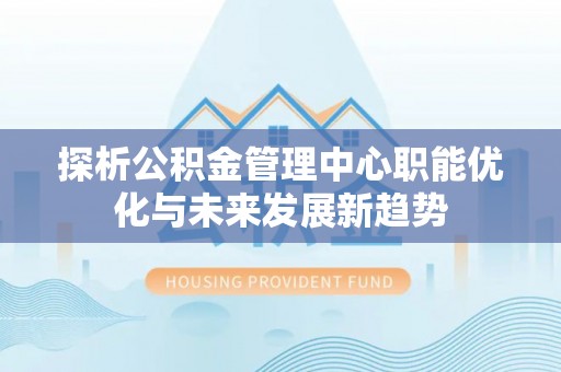 泗阳探析公积金管理中心职能优化与未来发展新趋势
