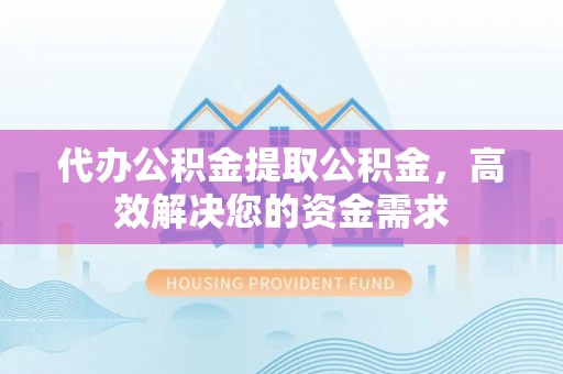 泗阳代办公积金提取公积金，高效解决您的资金需求