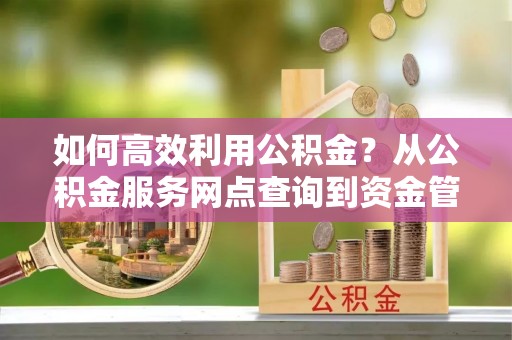 泗阳如何高效利用公积金？从公积金服务网点查询到资金管理全攻略