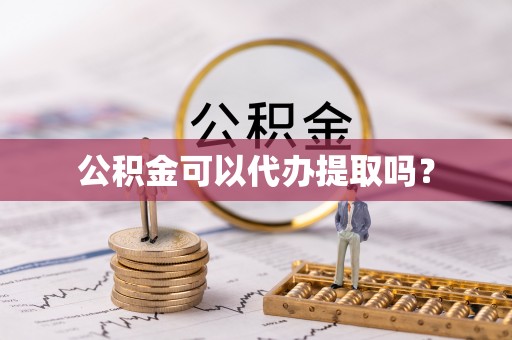 泗阳公积金可以代办提取吗？