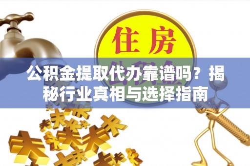 泗阳公积金提取代办靠谱吗？揭秘行业真相与选择指南