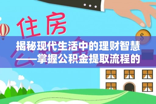 泗阳揭秘现代生活中的理财智慧——掌握公积金提取流程的必备指南