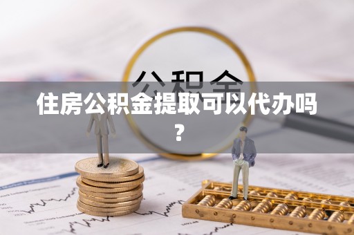 泗阳住房公积金提取可以代办吗？
