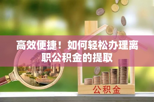 泗阳高效便捷！如何轻松办理离职公积金的提取