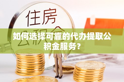 泗阳如何选择可靠的代办提取公积金服务？