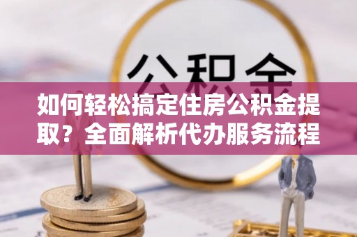 泗阳如何轻松搞定住房公积金提取？全面解析代办服务流程与优势