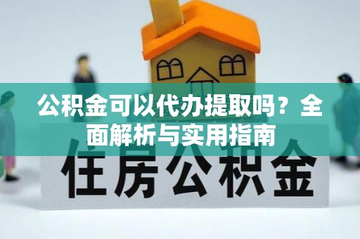 泗阳公积金可以代办提取吗？全面解析与实用指南