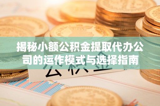 泗阳揭秘小额公积金提取代办公司的运作模式与选择指南