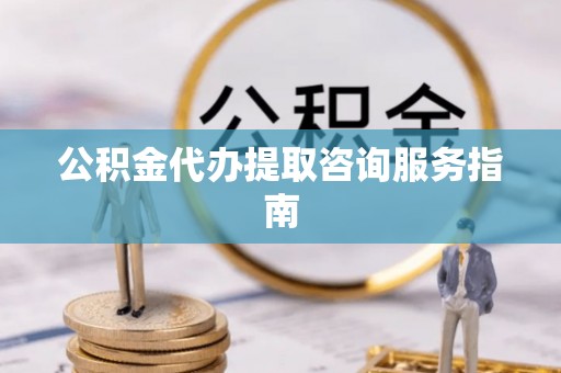 泗阳公积金代办提取咨询服务指南