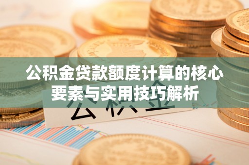 泗阳公积金贷款额度计算的核心要素与实用技巧解析