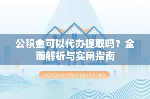 泗阳公积金可以代办提取吗？全面解析与实用指南