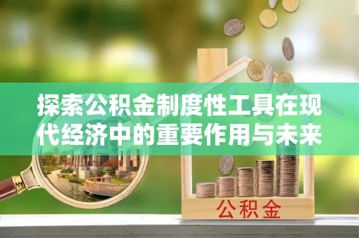 泗阳探索公积金制度性工具在现代经济中的重要作用与未来发展趋势