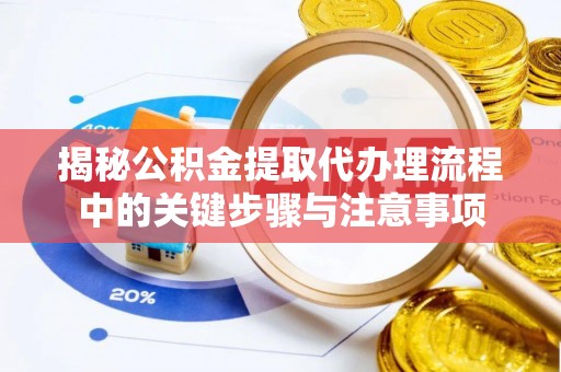 泗阳揭秘公积金提取代办理流程中的关键步骤与注意事项