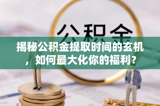 泗阳揭秘公积金提取时间的玄机，如何最大化你的福利？
