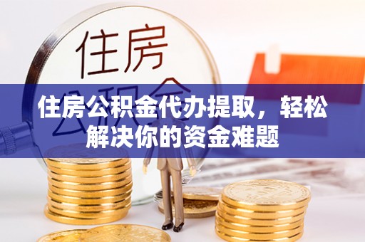 泗阳住房公积金代办提取，轻松解决你的资金难题