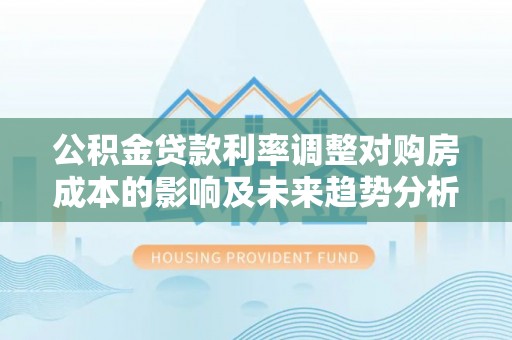 泗阳公积金贷款利率调整对购房成本的影响及未来趋势分析