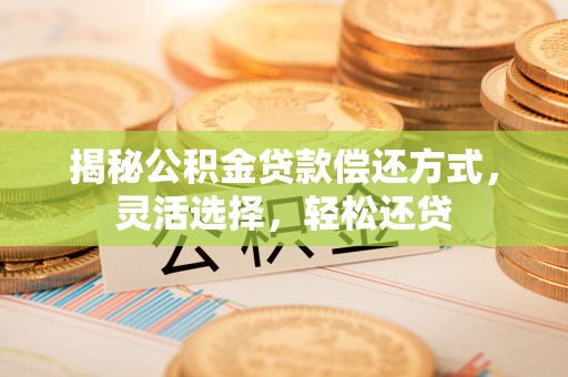 泗阳揭秘公积金贷款偿还方式，灵活选择，轻松还贷