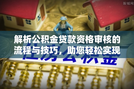 泗阳解析公积金贷款资格审核的流程与技巧，助您轻松实现购房梦