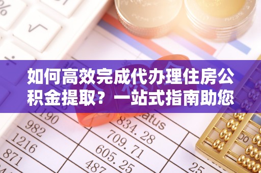 泗阳如何高效完成代办理住房公积金提取？一站式指南助您轻松搞定