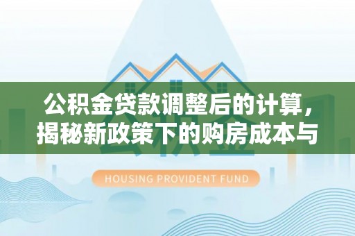 泗阳公积金贷款调整后的计算，揭秘新政策下的购房成本与规划