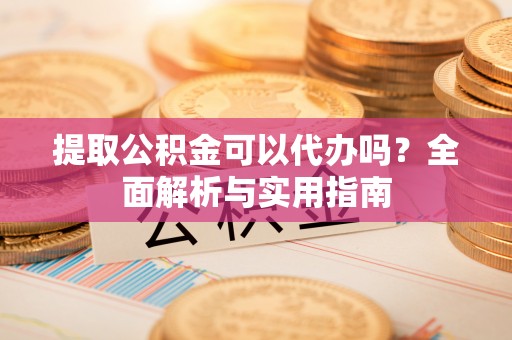 泗阳提取公积金可以代办吗？全面解析与实用指南