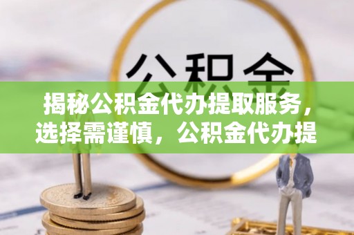 泗阳揭秘公积金代办提取服务，选择需谨慎，公积金代办提取靠谱吗？