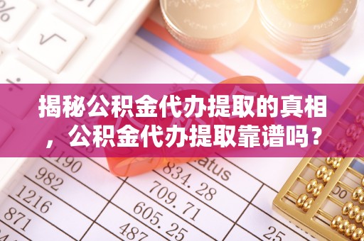 泗阳揭秘公积金代办提取的真相，公积金代办提取靠谱吗？