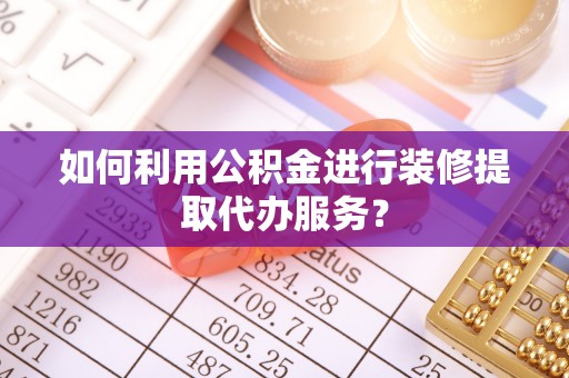 泗阳如何利用公积金进行装修提取代办服务？