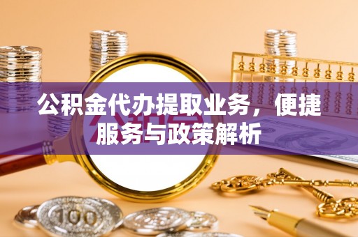 泗阳公积金代办提取业务，便捷服务与政策解析