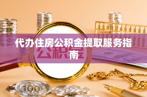 泗阳代办住房公积金提取服务指南