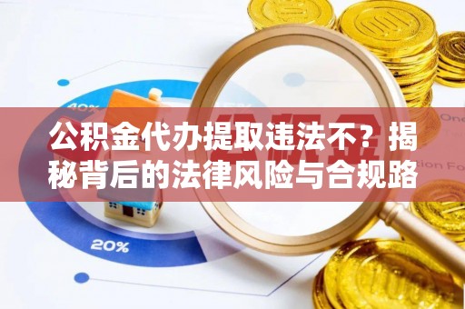 泗阳公积金代办提取违法不？揭秘背后的法律风险与合规路径