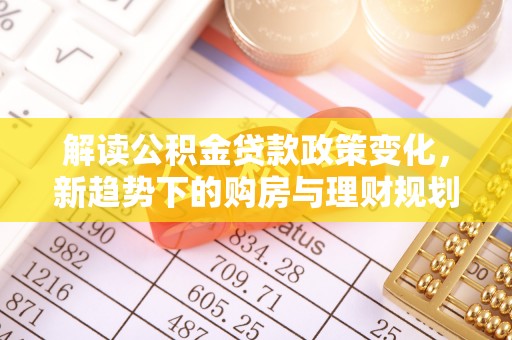 泗阳解读公积金贷款政策变化，新趋势下的购房与理财规划