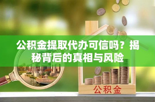 泗阳公积金提取代办可信吗？揭秘背后的真相与风险