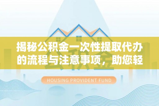泗阳揭秘公积金一次性提取代办的流程与注意事项，助您轻松拿钱！