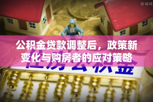 泗阳公积金贷款调整后，政策新变化与购房者的应对策略