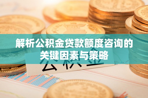 泗阳解析公积金贷款额度咨询的关键因素与策略