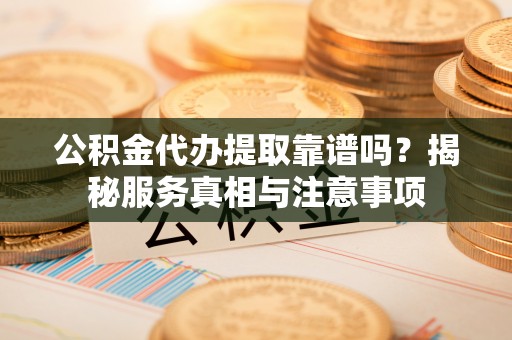 泗阳公积金代办提取靠谱吗？揭秘服务真相与注意事项